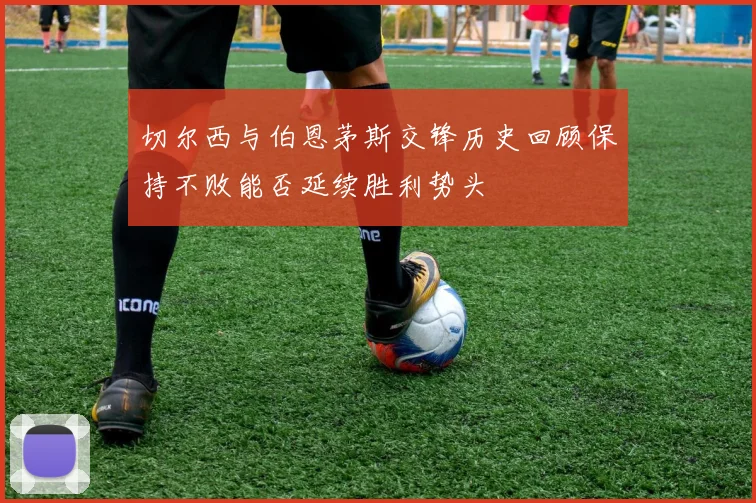 切尔西与伯恩茅斯交锋历史回顾保持不败能否延续胜利势头