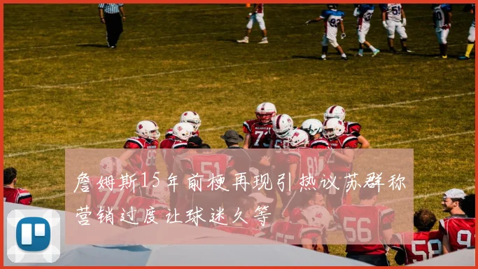 詹姆斯15年前梗再现引热议苏群称营销过度让球迷久等
