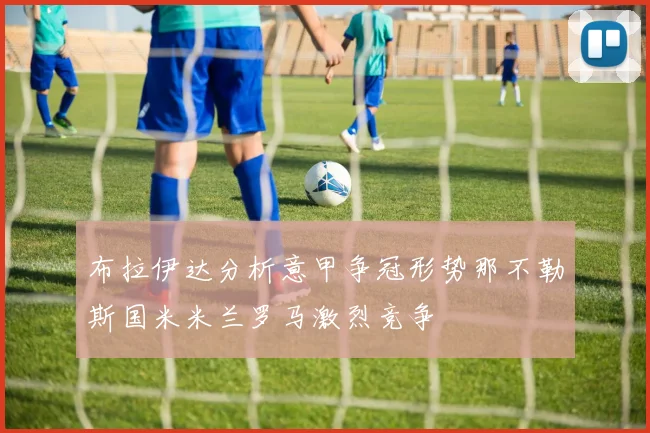布拉伊达分析意甲争冠形势那不勒斯国米米兰罗马激烈竞争