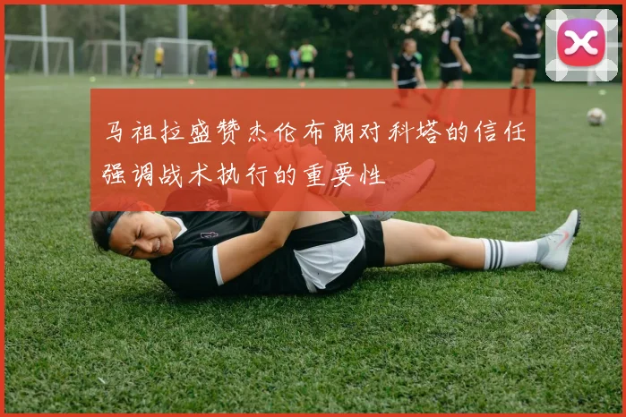 马祖拉盛赞杰伦布朗对科塔的信任强调战术执行的重要性