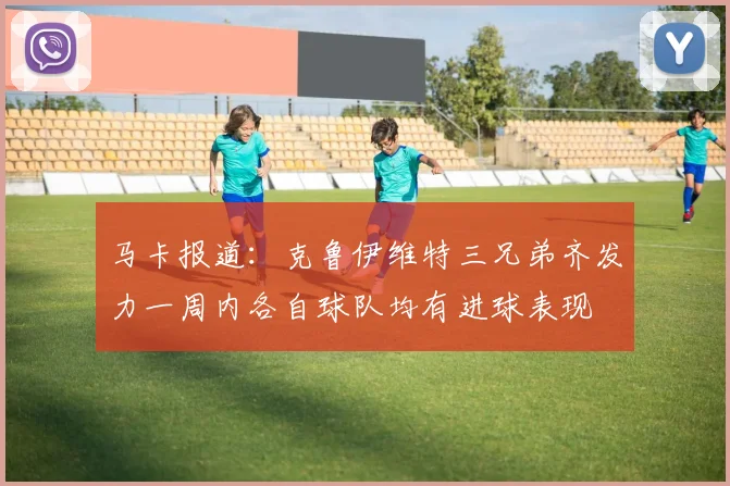 马卡报道：克鲁伊维特三兄弟齐发力一周内各自球队均有进球表现