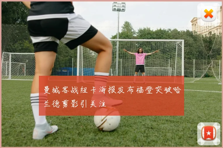曼城客战纽卡海报发布福登突破哈兰德剪影引关注