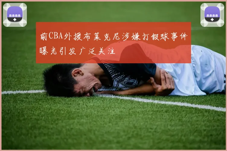 前CBA外援布莱克尼涉嫌打假球事件曝光引发广泛关注