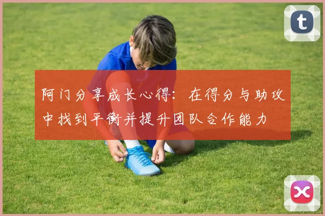 阿门分享成长心得：在得分与助攻中找到平衡并提升团队合作能力