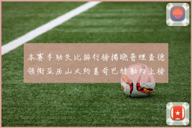 本赛季助失比排行榜揭晓普理查德领衔亚历山大约基奇巴特勒均上榜