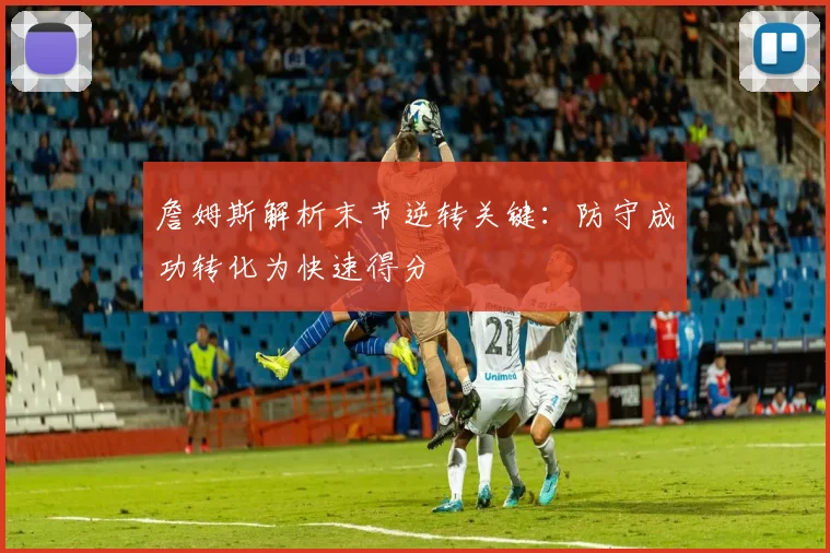 詹姆斯解析末节逆转关键：防守成功转化为快速得分
