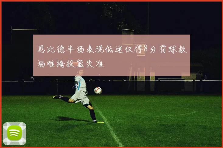 恩比德半场表现低迷仅得8分罚球救场难掩投篮失准