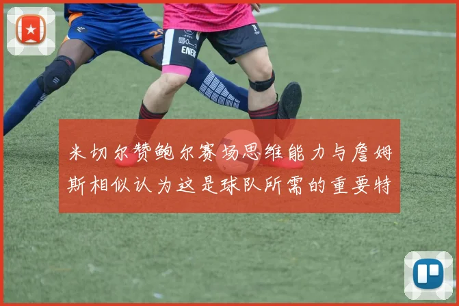 米切尔赞鲍尔赛场思维能力与詹姆斯相似认为这是球队所需的重要特质