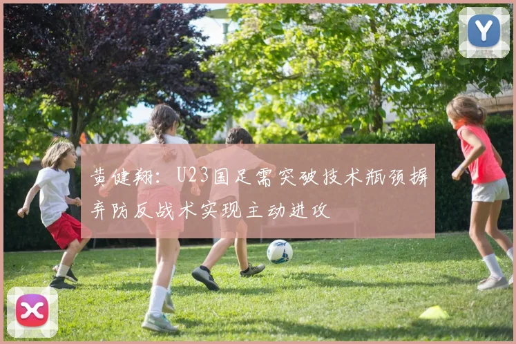 黄健翔：U23国足需突破技术瓶颈摒弃防反战术实现主动进攻