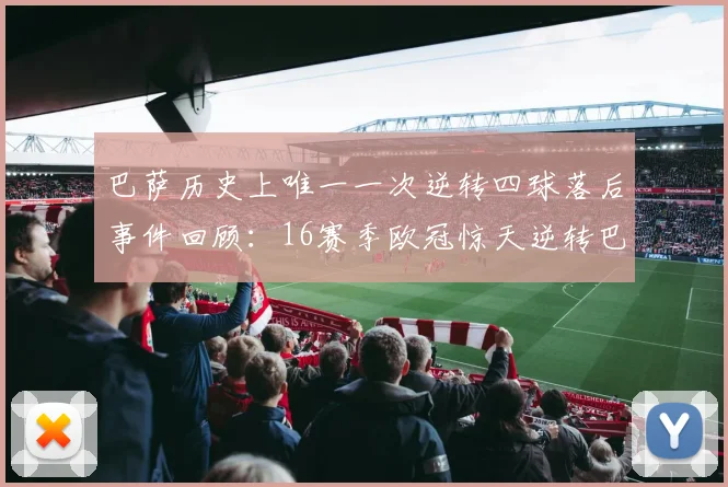 巴萨历史上唯一一次逆转四球落后事件回顾：16赛季欧冠惊天逆转巴黎