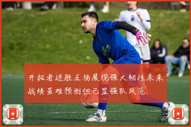 开拓者连胜五场展现强大韧性未来战绩虽难预测但已显强队风范