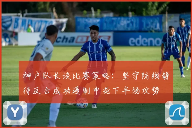 神户队长谈比赛策略：坚守防线静待反击成功遏制申花下半场攻势