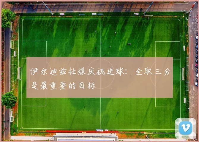 伊尔迪兹社媒庆祝进球：全取三分是最重要的目标