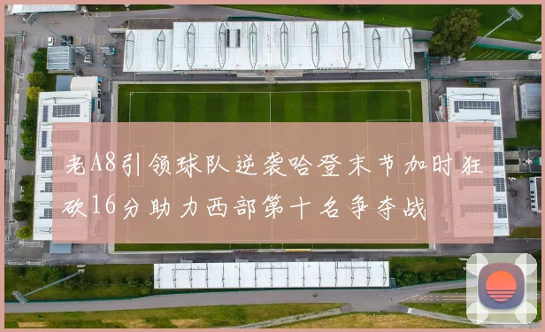 老A8引领球队逆袭哈登末节加时狂砍16分助力西部第十名争夺战