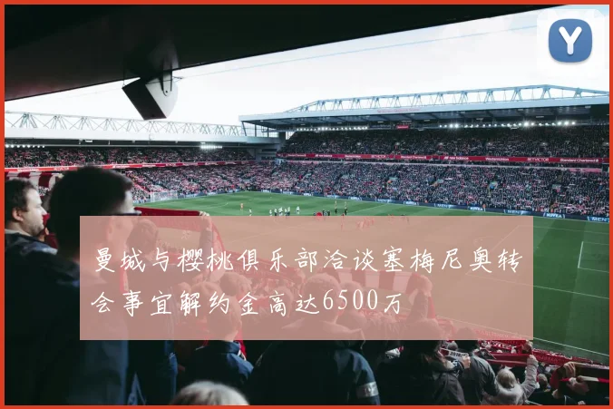 曼城与樱桃俱乐部洽谈塞梅尼奥转会事宜解约金高达6500万
