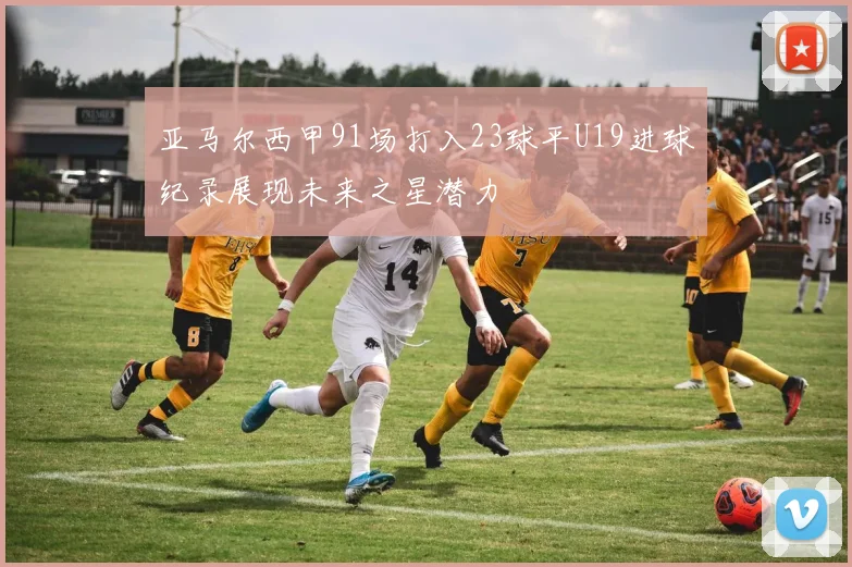 亚马尔西甲91场打入23球平U19进球纪录展现未来之星潜力