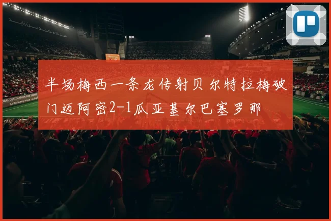 半场梅西一条龙传射贝尔特拉梅破门迈阿密2-1瓜亚基尔巴塞罗那