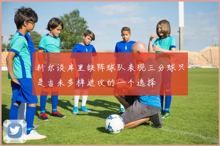 科尔谈库里缺阵球队表现三分球只是吉米多样进攻的一个选择