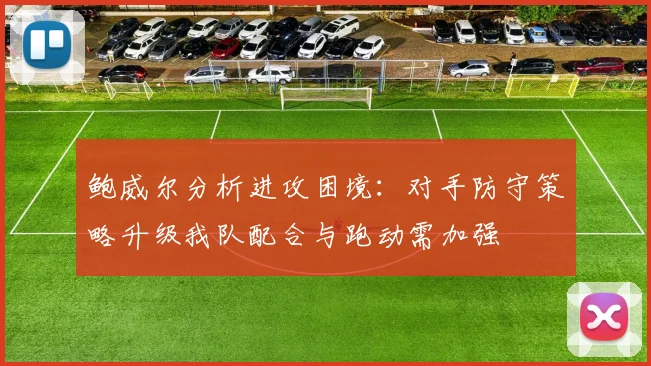 鲍威尔分析进攻困境：对手防守策略升级我队配合与跑动需加强