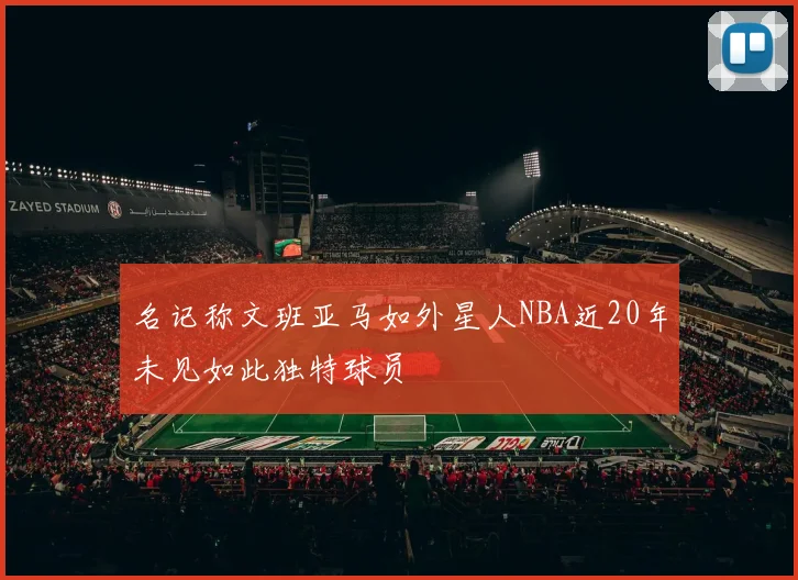 名记称文班亚马如外星人NBA近20年未见如此独特球员