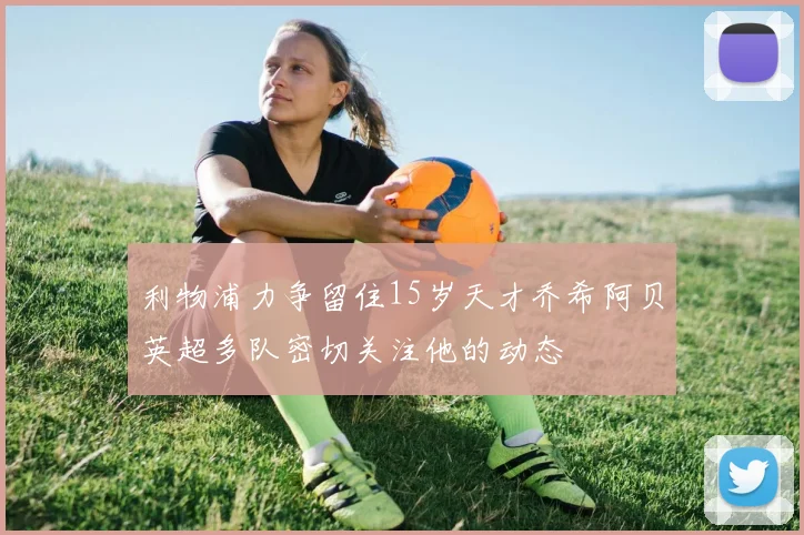 利物浦力争留住15岁天才乔希阿贝英超多队密切关注他的动态