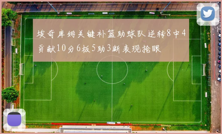 埃奇库姆关键补篮助球队逆转8中4贡献10分6板5助3断表现抢眼