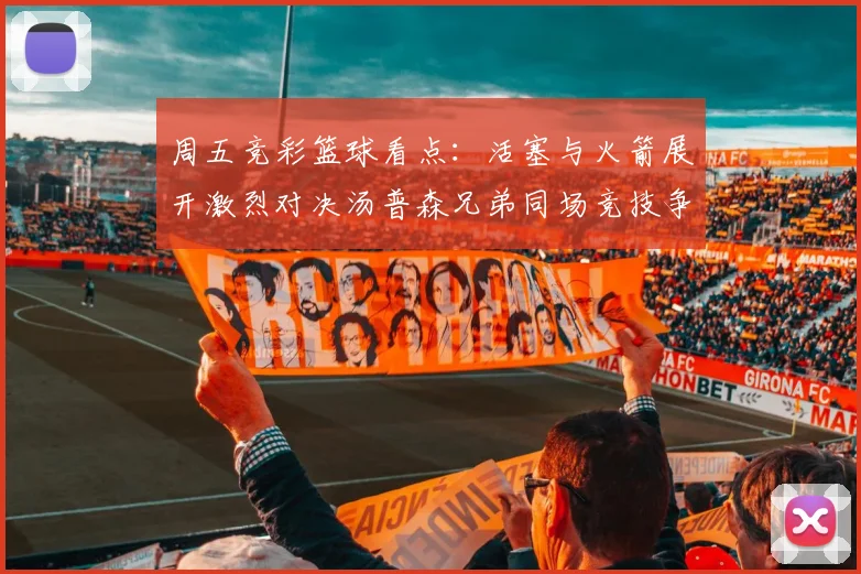 周五竞彩篮球看点：活塞与火箭展开激烈对决汤普森兄弟同场竞技争夺荣耀