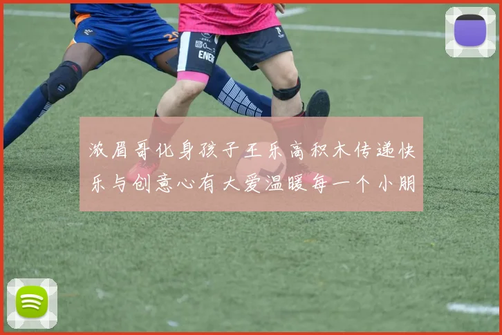 浓眉哥化身孩子王乐高积木传递快乐与创意心有大爱温暖每一个小朋友