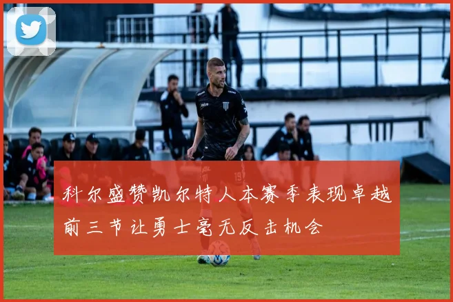 科尔盛赞凯尔特人本赛季表现卓越前三节让勇士毫无反击机会