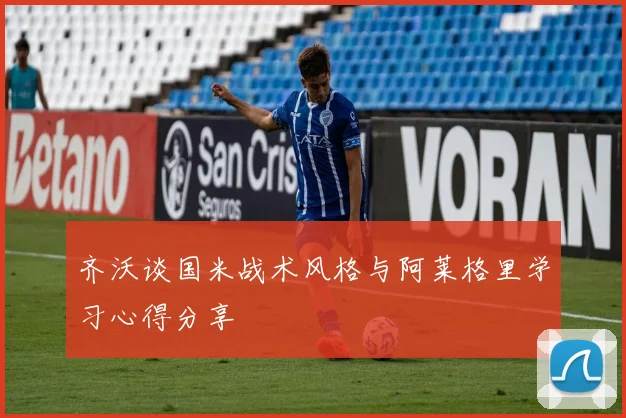 齐沃谈国米战术风格与阿莱格里学习心得分享