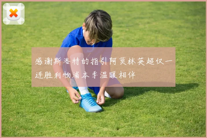 感谢斯洛特的指引阿莫林英超仅一连胜利物浦本季温暖相伴