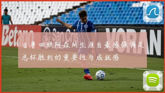 吉鲁回顾阿森纳生涯自豪感强调足总杯胜利的重要性与成就感