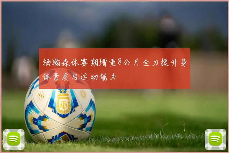 杨瀚森休赛期增重8公斤全力提升身体素质与运动能力
