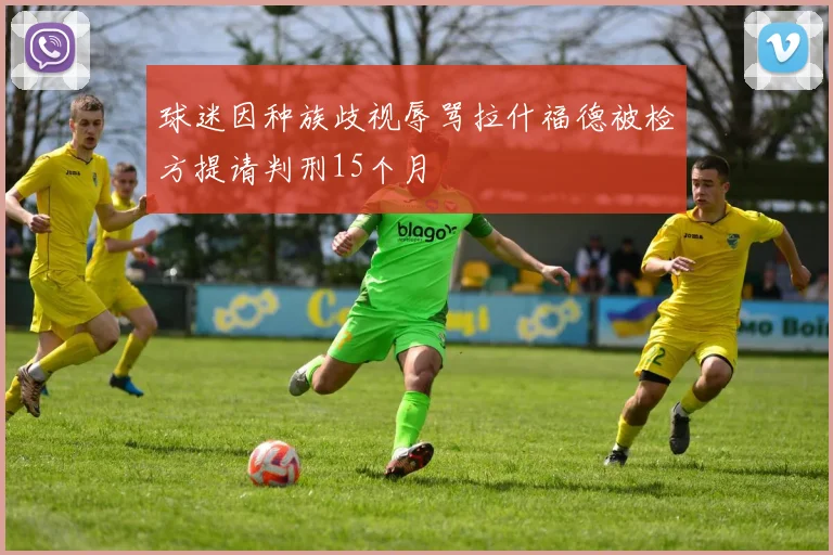 球迷因种族歧视辱骂拉什福德被检方提请判刑15个月