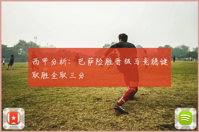 西甲分析：巴萨险胜晋级马竞稳健取胜全取三分
