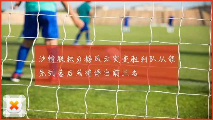 沙特联积分榜风云突变胜利队从领先到落后或将掉出前三名