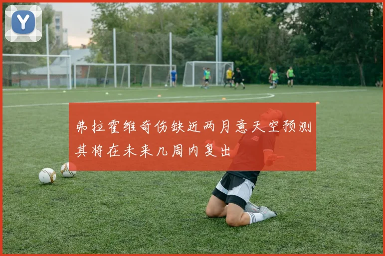 弗拉霍维奇伤缺近两月意天空预测其将在未来几周内复出