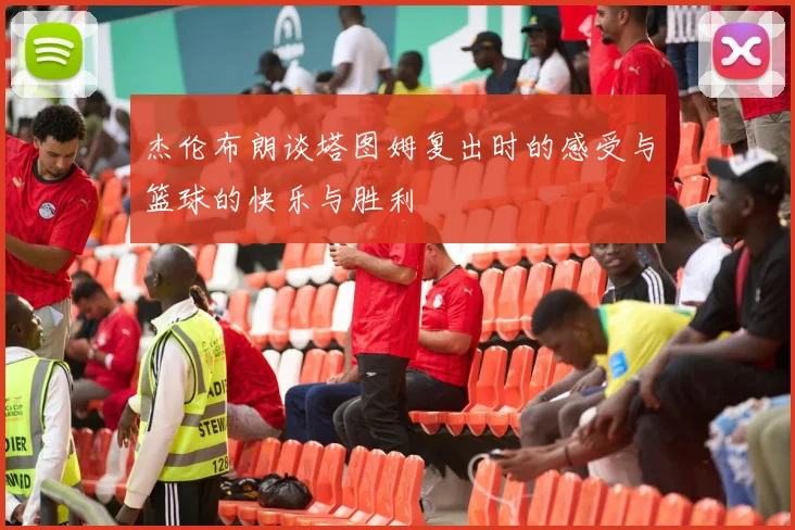 杰伦布朗谈塔图姆复出时的感受与篮球的快乐与胜利