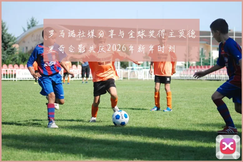 罗马诺社媒分享与金球奖得主莫德里奇合影共庆2026年新年时刻
