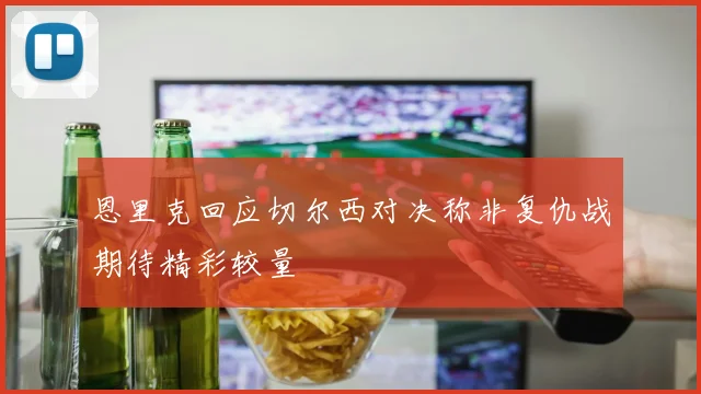 恩里克回应切尔西对决称非复仇战期待精彩较量