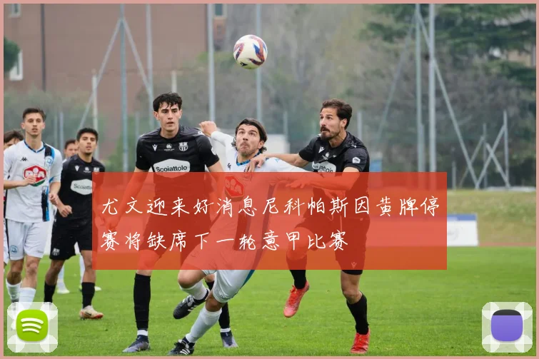 尤文迎来好消息尼科帕斯因黄牌停赛将缺席下一轮意甲比赛