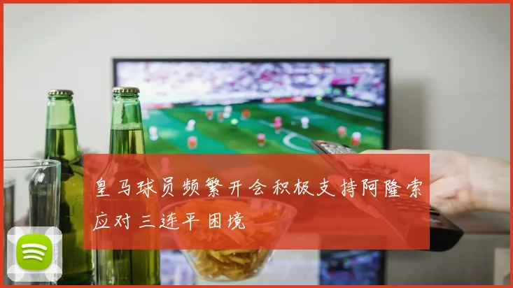 皇马球员频繁开会积极支持阿隆索应对三连平困境