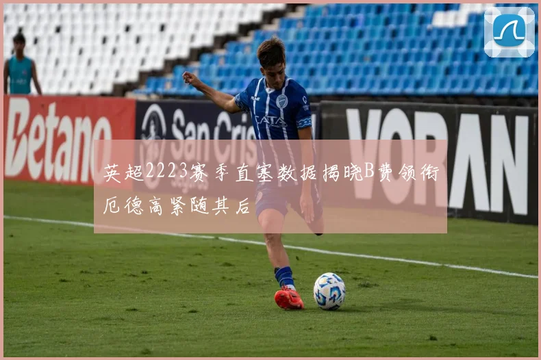 英超2223赛季直塞数据揭晓B费领衔厄德高紧随其后