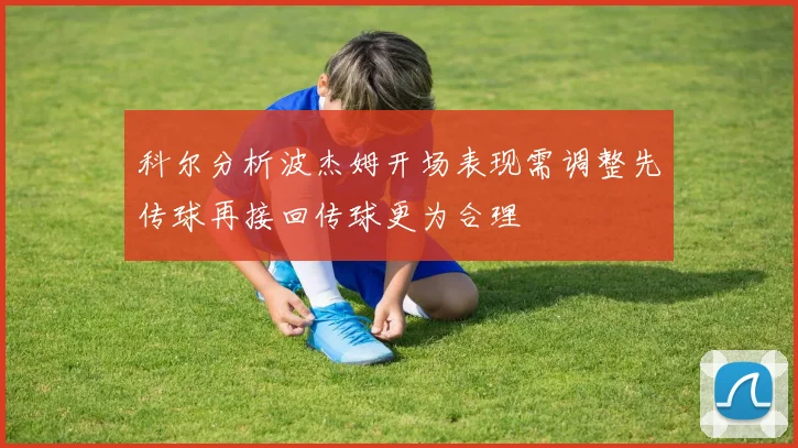 科尔分析波杰姆开场表现需调整先传球再接回传球更为合理