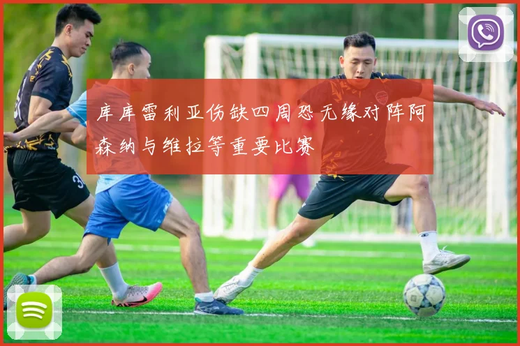 库库雷利亚伤缺四周恐无缘对阵阿森纳与维拉等重要比赛