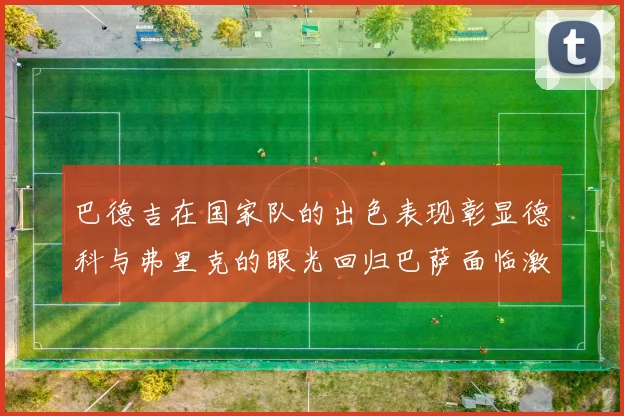 巴德吉在国家队的出色表现彰显德科与弗里克的眼光回归巴萨面临激烈竞争挑战