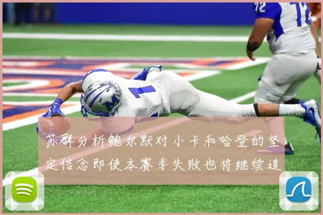 苏群分析鲍尔默对小卡和哈登的坚定信念即使本赛季失败也将继续追求成功