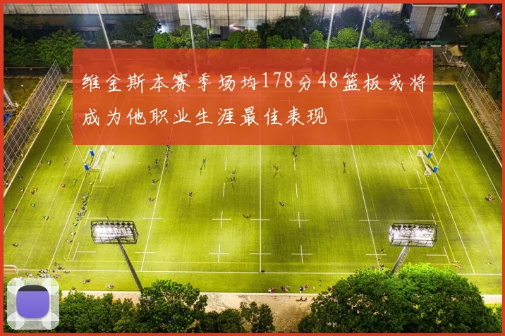 维金斯本赛季场均178分48篮板或将成为他职业生涯最佳表现