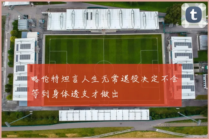 略伦特坦言人生无常退役决定不会等到身体透支才做出