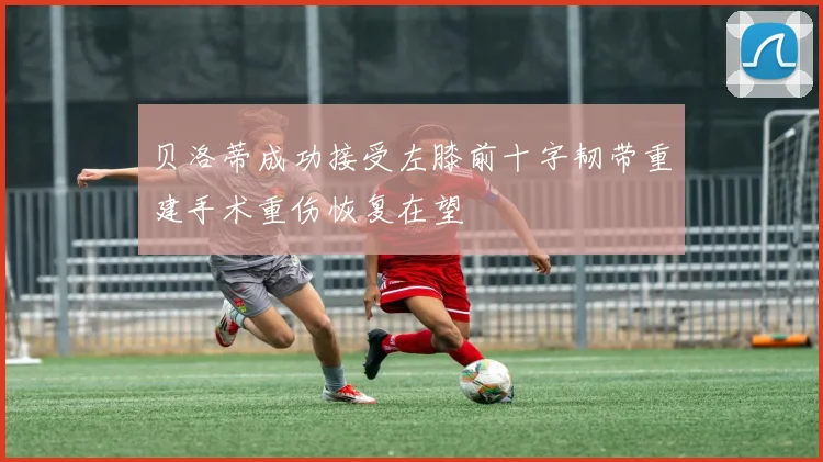 贝洛蒂成功接受左膝前十字韧带重建手术重伤恢复在望